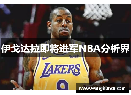 伊戈达拉即将进军NBA分析界