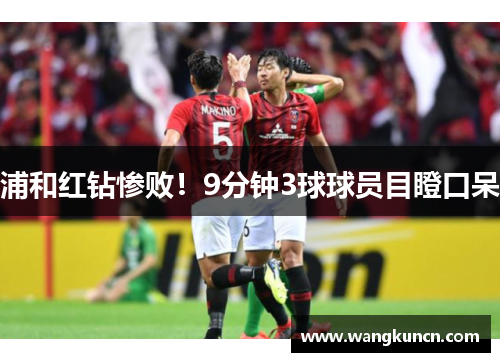 浦和红钻惨败！9分钟3球球员目瞪口呆