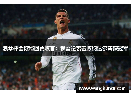 浪琴杯全球巡回赛收官：穆雷逆袭击败纳达尔斩获冠军